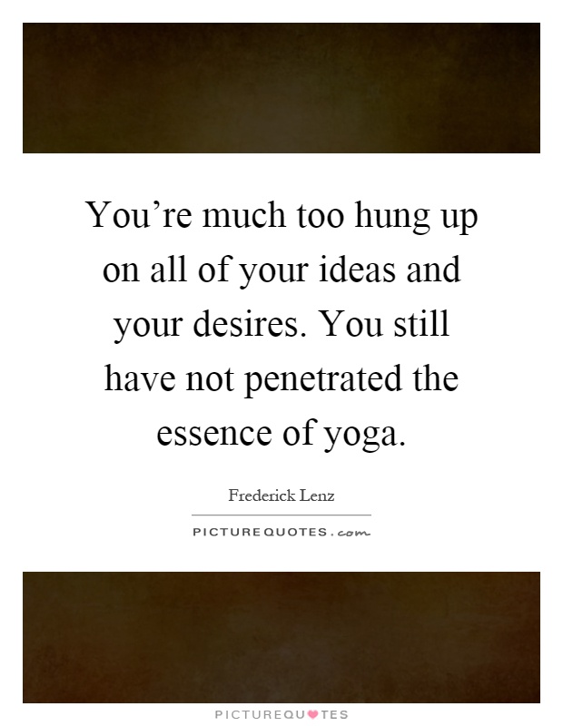 You're much too hung up on all of your ideas and your desires. You still have not penetrated the essence of yoga Picture Quote #1
