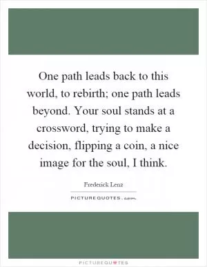 One path leads back to this world, to rebirth; one path leads beyond. Your soul stands at a crossword, trying to make a decision, flipping a coin, a nice image for the soul, I think Picture Quote #1