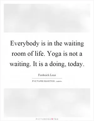 Everybody is in the waiting room of life. Yoga is not a waiting. It is a doing, today Picture Quote #1