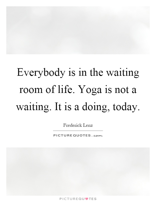 Everybody is in the waiting room of life. Yoga is not a waiting. It is a doing, today Picture Quote #1