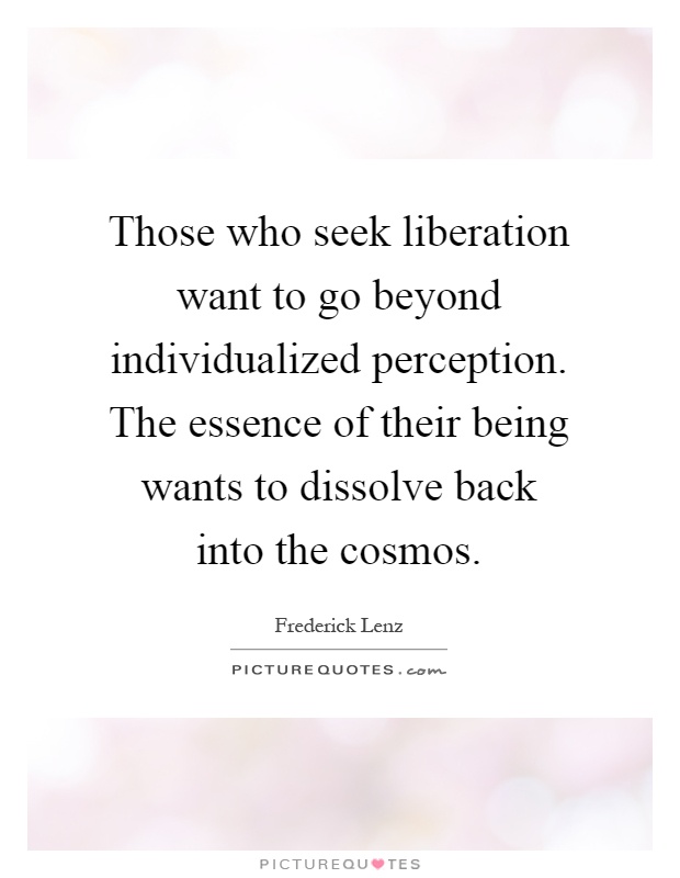 Those who seek liberation want to go beyond individualized perception. The essence of their being wants to dissolve back into the cosmos Picture Quote #1