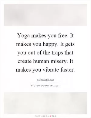 Yoga makes you free. It makes you happy. It gets you out of the traps that create human misery. It makes you vibrate faster Picture Quote #1