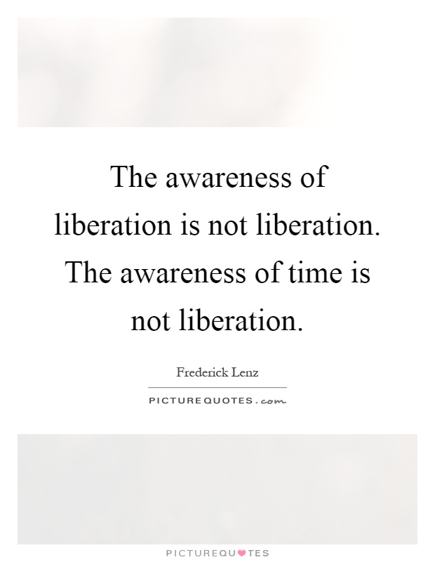 The awareness of liberation is not liberation. The awareness of time is not liberation Picture Quote #1