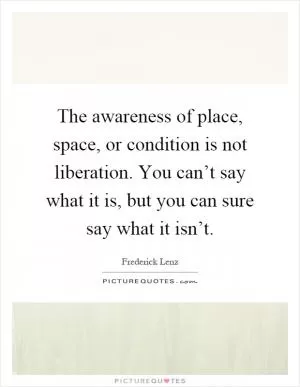 The awareness of place, space, or condition is not liberation. You can’t say what it is, but you can sure say what it isn’t Picture Quote #1