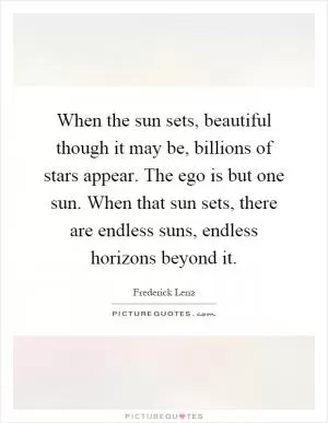 When the sun sets, beautiful though it may be, billions of stars appear. The ego is but one sun. When that sun sets, there are endless suns, endless horizons beyond it Picture Quote #1