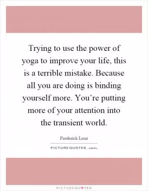 Trying to use the power of yoga to improve your life, this is a terrible mistake. Because all you are doing is binding yourself more. You’re putting more of your attention into the transient world Picture Quote #1