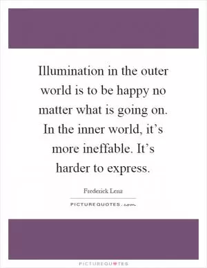 Illumination in the outer world is to be happy no matter what is going on. In the inner world, it’s more ineffable. It’s harder to express Picture Quote #1