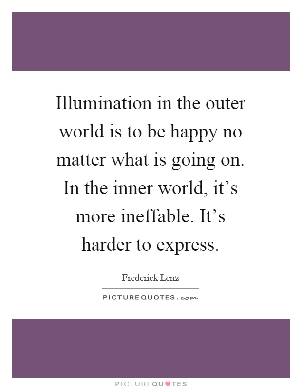 Illumination in the outer world is to be happy no matter what is going on. In the inner world, it's more ineffable. It's harder to express Picture Quote #1