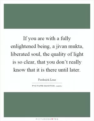 If you are with a fully enlightened being, a jivan mukta, liberated soul, the quality of light is so clear, that you don’t really know that it is there until later Picture Quote #1