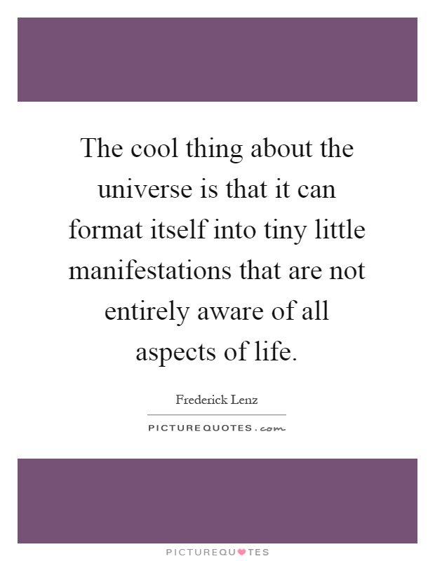 The cool thing about the universe is that it can format itself into tiny little manifestations that are not entirely aware of all aspects of life Picture Quote #1