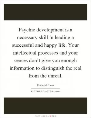 Psychic development is a necessary skill in leading a successful and happy life. Your intellectual processes and your senses don’t give you enough information to distinguish the real from the unreal Picture Quote #1