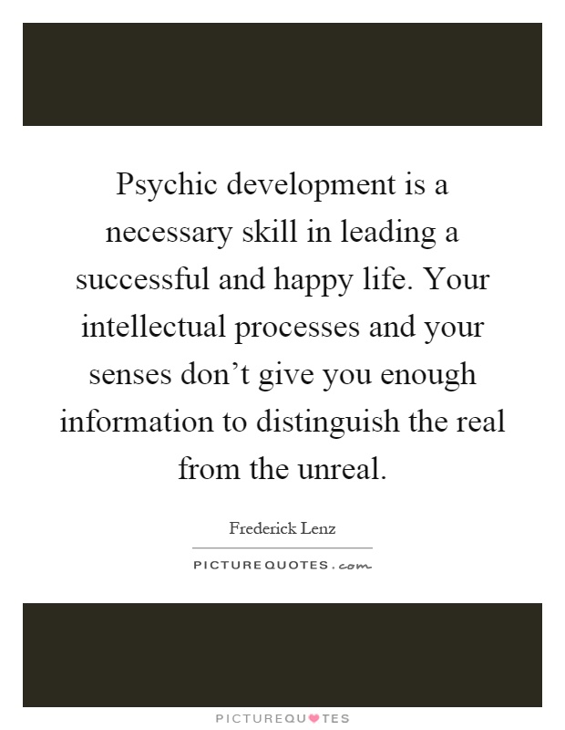 Psychic development is a necessary skill in leading a successful and happy life. Your intellectual processes and your senses don't give you enough information to distinguish the real from the unreal Picture Quote #1