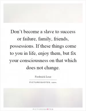 Don’t become a slave to success or failure, family, friends, possessions. If these things come to you in life, enjoy them, but fix your consciousness on that which does not change Picture Quote #1