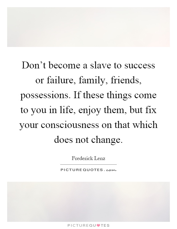 Don't become a slave to success or failure, family, friends, possessions. If these things come to you in life, enjoy them, but fix your consciousness on that which does not change Picture Quote #1