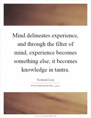 Mind delineates experience, and through the filter of mind, experience becomes something else; it becomes knowledge in tantra Picture Quote #1