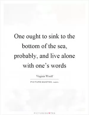 One ought to sink to the bottom of the sea, probably, and live alone with one’s words Picture Quote #1