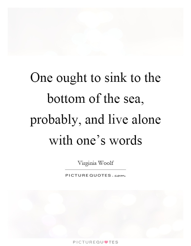 One ought to sink to the bottom of the sea, probably, and live alone with one's words Picture Quote #1