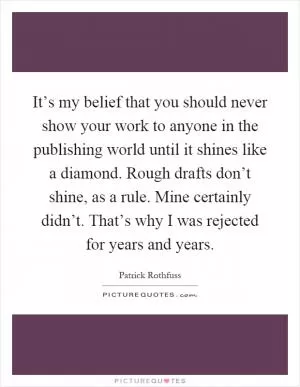 It’s my belief that you should never show your work to anyone in the publishing world until it shines like a diamond. Rough drafts don’t shine, as a rule. Mine certainly didn’t. That’s why I was rejected for years and years Picture Quote #1