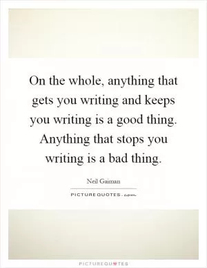 On the whole, anything that gets you writing and keeps you writing is a good thing. Anything that stops you writing is a bad thing Picture Quote #1