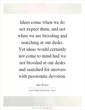 Ideas come when we do not expect them, and not when we are brooding and searching at our desks. Yet ideas would certainly not come to mind had we not brooded at our desks and searched for answers with passionate devotion Picture Quote #1