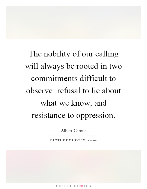 The nobility of our calling will always be rooted in two commitments difficult to observe: refusal to lie about what we know, and resistance to oppression Picture Quote #1