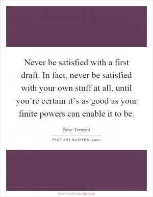 Never be satisfied with a first draft. In fact, never be satisfied with your own stuff at all, until you’re certain it’s as good as your finite powers can enable it to be Picture Quote #1