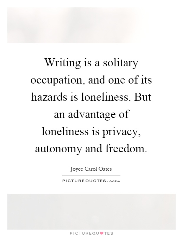 Writing is a solitary occupation, and one of its hazards is loneliness. But an advantage of loneliness is privacy, autonomy and freedom Picture Quote #1