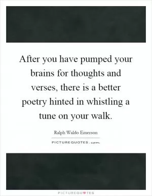 After you have pumped your brains for thoughts and verses, there is a better poetry hinted in whistling a tune on your walk Picture Quote #1
