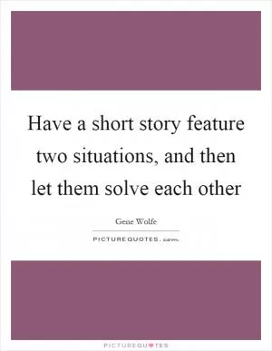 Have a short story feature two situations, and then let them solve each other Picture Quote #1