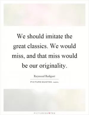 We should imitate the great classics. We would miss, and that miss would be our originality Picture Quote #1