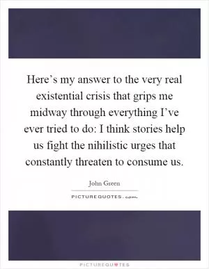 Here’s my answer to the very real existential crisis that grips me midway through everything I’ve ever tried to do: I think stories help us fight the nihilistic urges that constantly threaten to consume us Picture Quote #1