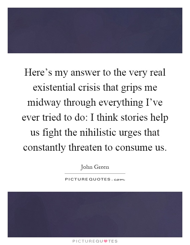 Here's my answer to the very real existential crisis that grips me midway through everything I've ever tried to do: I think stories help us fight the nihilistic urges that constantly threaten to consume us Picture Quote #1