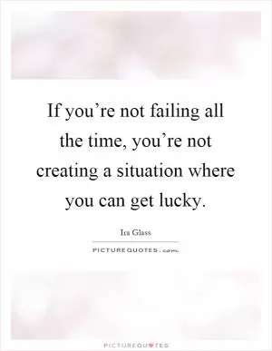 If you’re not failing all the time, you’re not creating a situation where you can get lucky Picture Quote #1