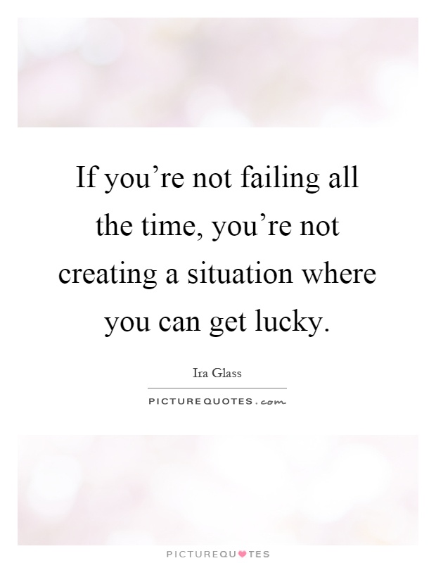 If you're not failing all the time, you're not creating a situation where you can get lucky Picture Quote #1