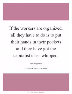 If the workers are organized, all they have to do is to put their hands in their pockets and they have got the capitalist class whipped Picture Quote #1