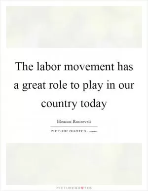The labor movement has a great role to play in our country today Picture Quote #1