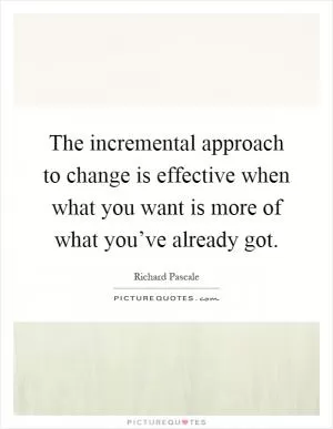 The incremental approach to change is effective when what you want is more of what you’ve already got Picture Quote #1