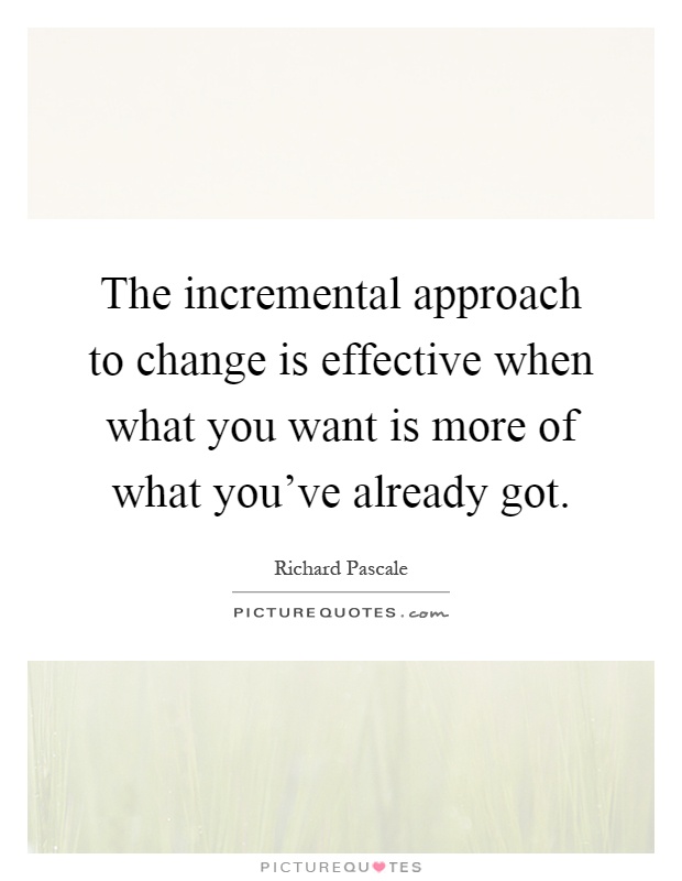 The incremental approach to change is effective when what you want is more of what you've already got Picture Quote #1