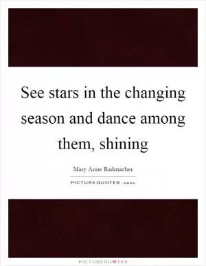See stars in the changing season and dance among them, shining Picture Quote #1