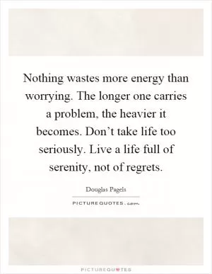 Nothing wastes more energy than worrying. The longer one carries a problem, the heavier it becomes. Don’t take life too seriously. Live a life full of serenity, not of regrets Picture Quote #1