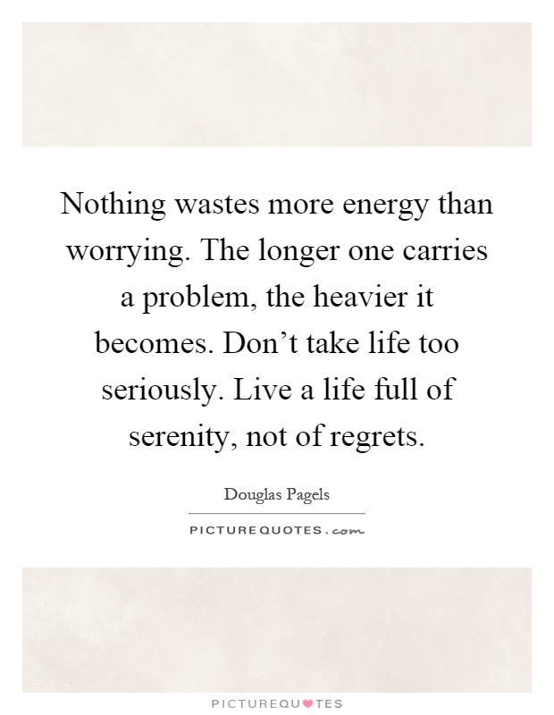 Nothing wastes more energy than worrying. The longer one carries a problem, the heavier it becomes. Don't take life too seriously. Live a life full of serenity, not of regrets Picture Quote #1