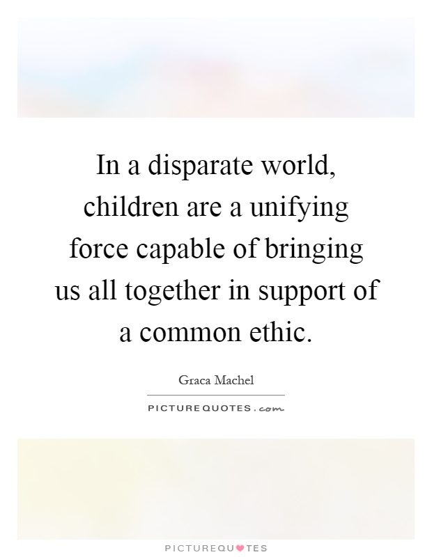 In a disparate world, children are a unifying force capable of bringing us all together in support of a common ethic Picture Quote #1