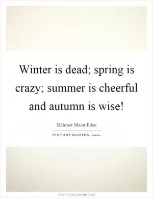 Winter is dead; spring is crazy; summer is cheerful and autumn is wise! Picture Quote #1