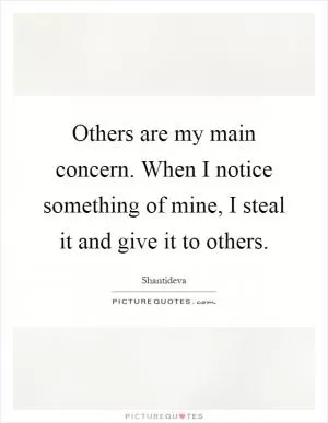 Others are my main concern. When I notice something of mine, I steal it and give it to others Picture Quote #1