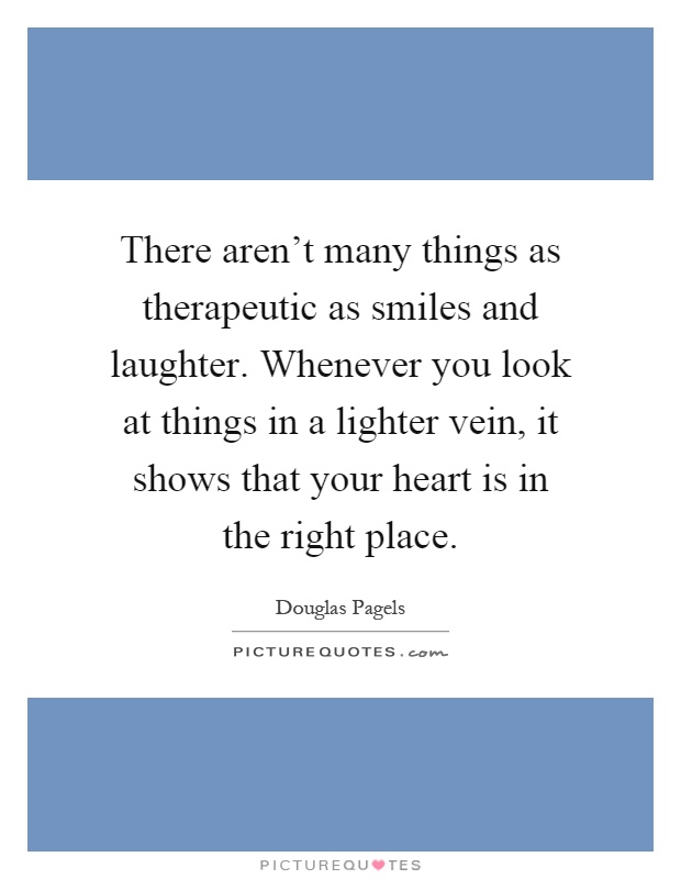 There aren't many things as therapeutic as smiles and laughter. Whenever you look at things in a lighter vein, it shows that your heart is in the right place Picture Quote #1