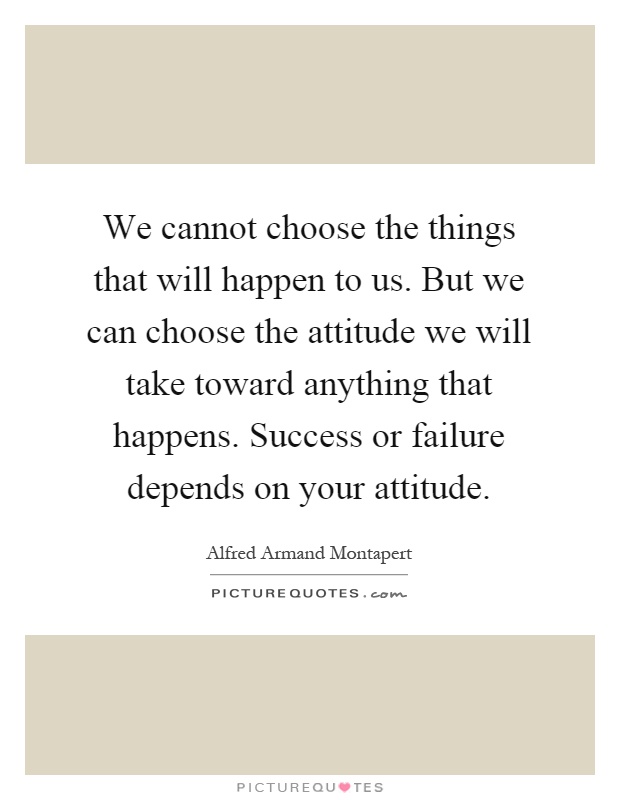 We cannot choose the things that will happen to us. But we can choose the attitude we will take toward anything that happens. Success or failure depends on your attitude Picture Quote #1