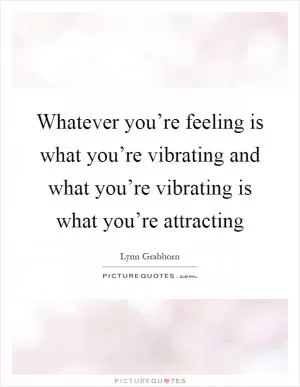Whatever you’re feeling is what you’re vibrating and what you’re vibrating is what you’re attracting Picture Quote #1