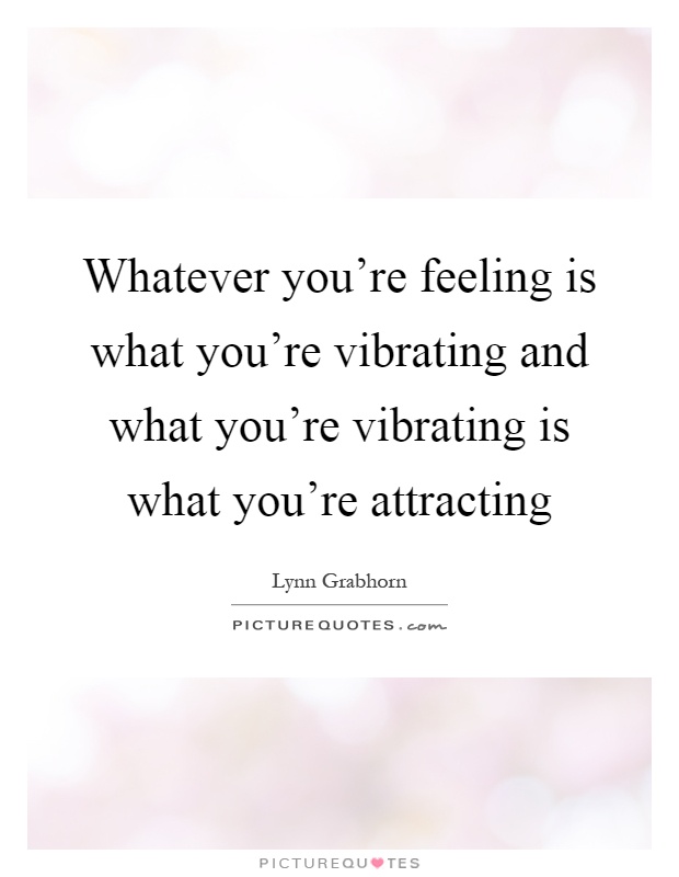 Whatever you're feeling is what you're vibrating and what you're vibrating is what you're attracting Picture Quote #1