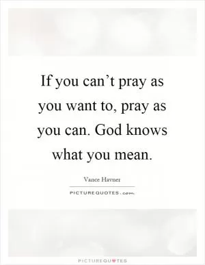 If you can’t pray as you want to, pray as you can. God knows what you mean Picture Quote #1