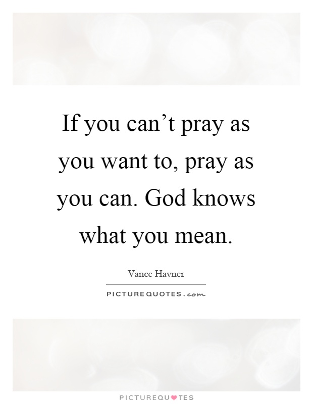 If you can't pray as you want to, pray as you can. God knows what you mean Picture Quote #1